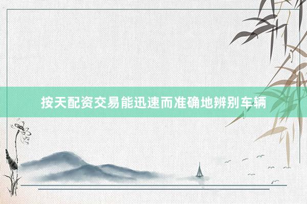 按天配资交易能迅速而准确地辨别车辆