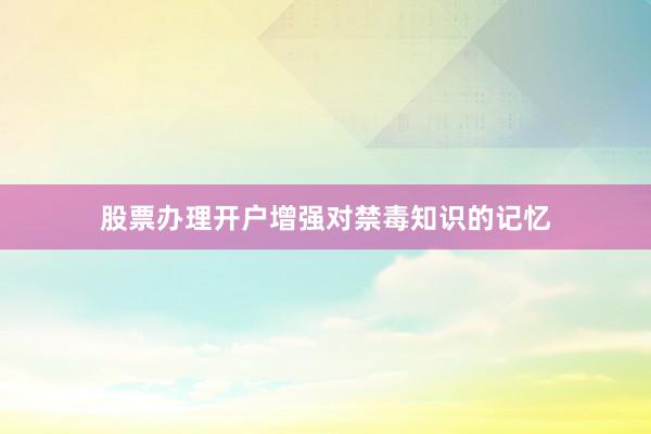 股票办理开户增强对禁毒知识的记忆