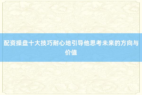 配资操盘十大技巧耐心地引导他思考未来的方向与价值