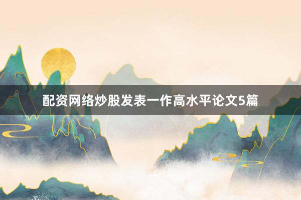 配资网络炒股发表一作高水平论文5篇