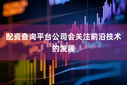 配资查询平台公司会关注前沿技术的发展