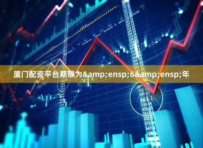 厦门配资平台期限为&ensp;6&ensp;年