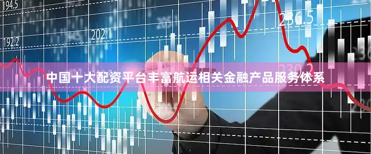 中国十大配资平台丰富航运相关金融产品服务体系