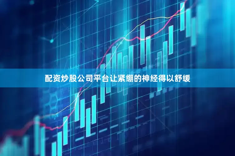 配资炒股公司平台让紧绷的神经得以舒缓