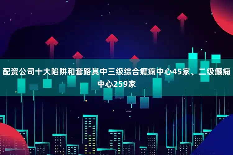 配资公司十大陷阱和套路其中三级综合癫痫中心45家、二级癫痫中心259家