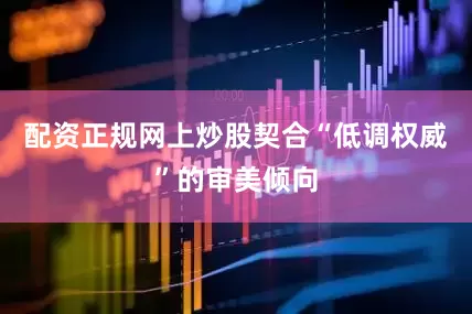 配资正规网上炒股契合“低调权威”的审美倾向