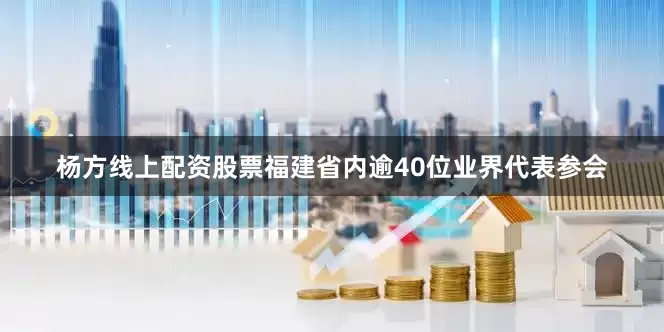 杨方线上配资股票福建省内逾40位业界代表参会