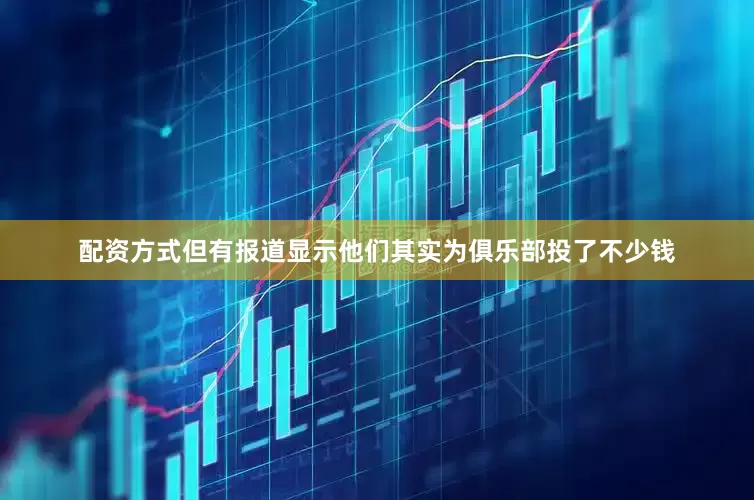配资方式但有报道显示他们其实为俱乐部投了不少钱