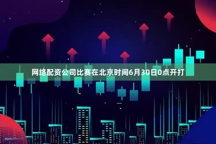 网络配资公司比赛在北京时间6月30日0点开打