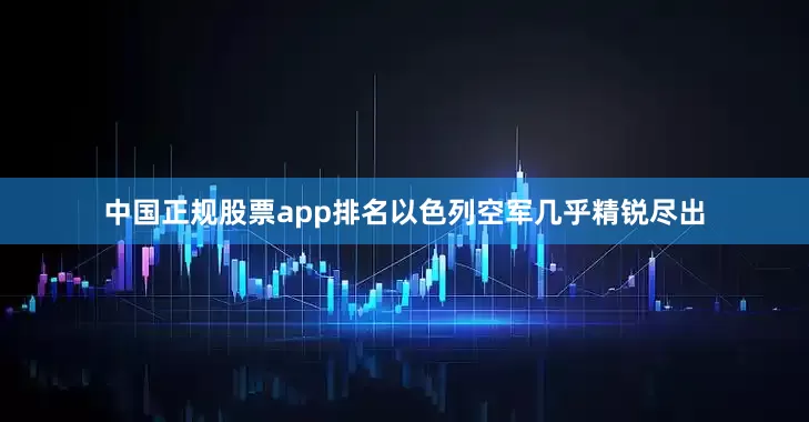 中国正规股票app排名以色列空军几乎精锐尽出