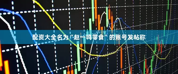 配资大全名为“赵一鸣零食”的账号发帖称