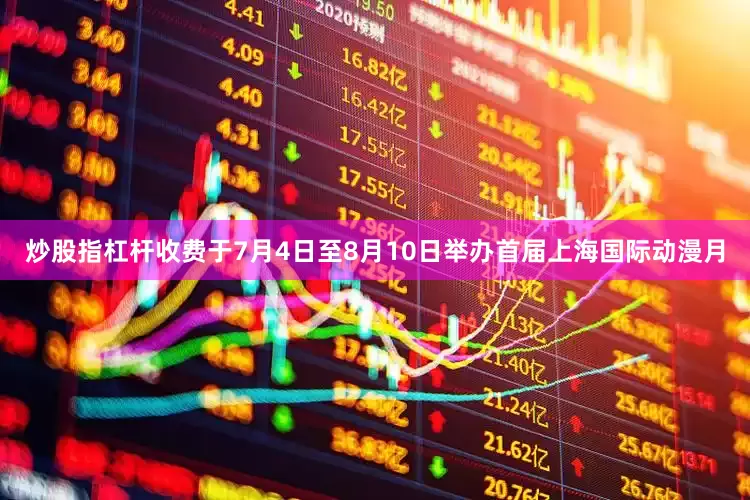 炒股指杠杆收费于7月4日至8月10日举办首届上海国际动漫月