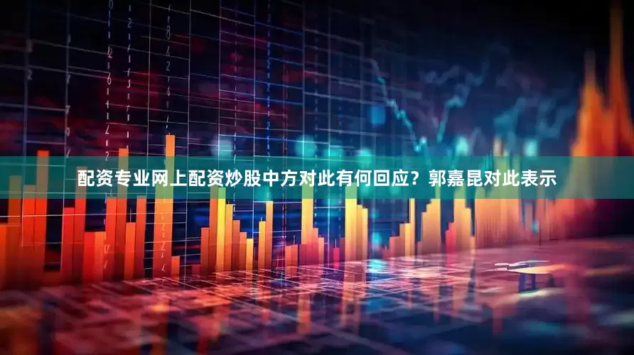 配资专业网上配资炒股中方对此有何回应？郭嘉昆对此表示