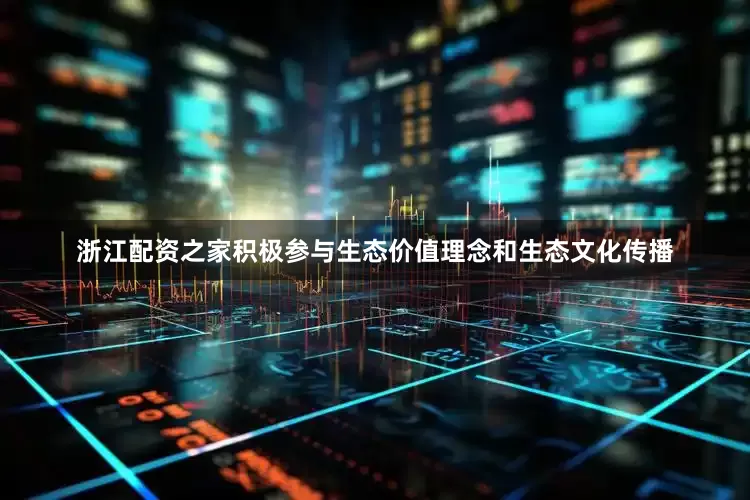 浙江配资之家积极参与生态价值理念和生态文化传播