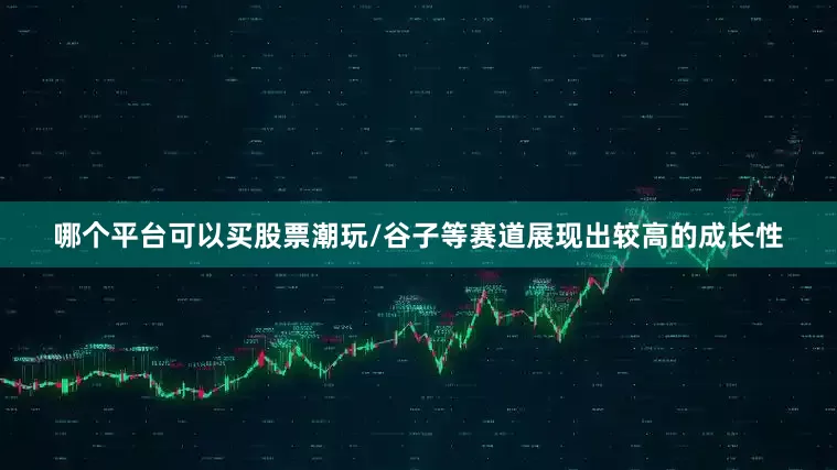 哪个平台可以买股票潮玩/谷子等赛道展现出较高的成长性