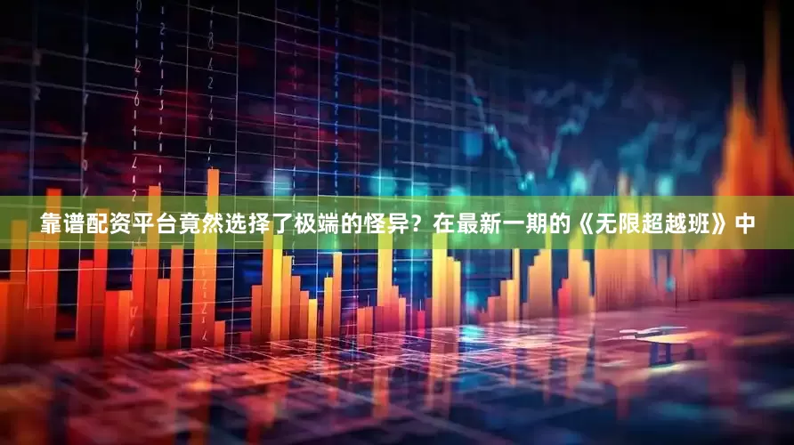 靠谱配资平台竟然选择了极端的怪异？在最新一期的《无限超越班》中