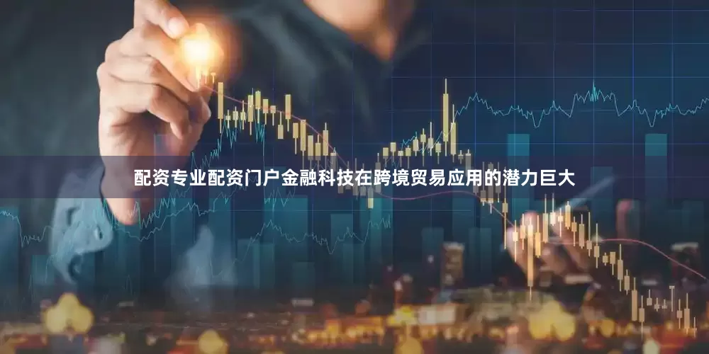 配资专业配资门户金融科技在跨境贸易应用的潜力巨大