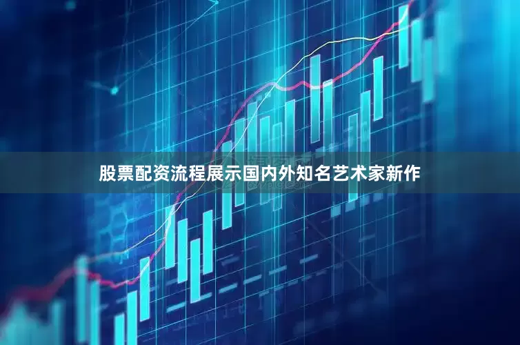 股票配资流程展示国内外知名艺术家新作