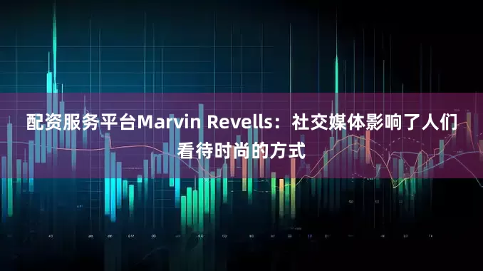 配资服务平台Marvin Revells：社交媒体影响了人们看待时尚的方式