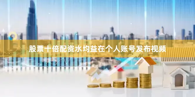 股票十倍配资水均益在个人账号发布视频