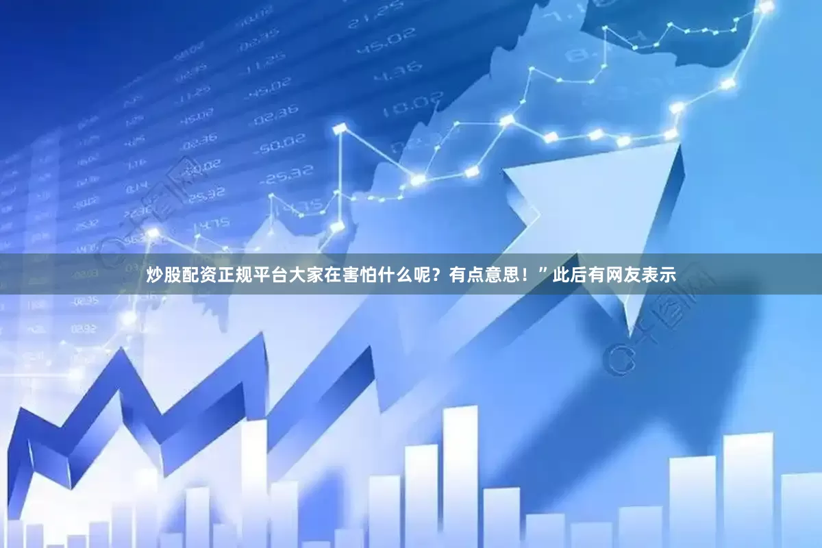 炒股配资正规平台大家在害怕什么呢？有点意思！”此后有网友表示