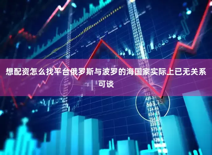 想配资怎么找平台俄罗斯与波罗的海国家实际上已无关系可谈