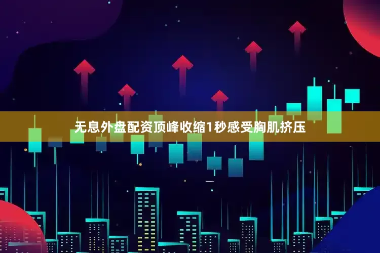 无息外盘配资顶峰收缩1秒感受胸肌挤压