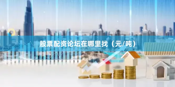股票配资论坛在哪里找（元/吨）