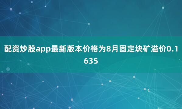 配资炒股app最新版本价格为8月固定块矿溢价0.1635