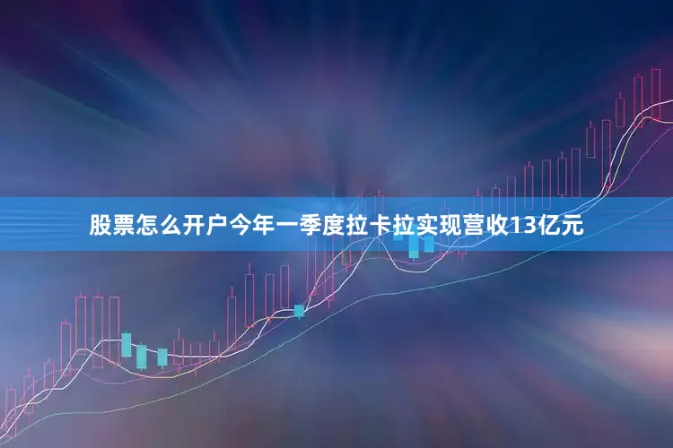 股票怎么开户今年一季度拉卡拉实现营收13亿元