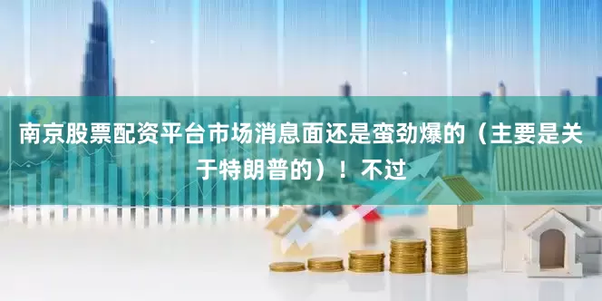 南京股票配资平台市场消息面还是蛮劲爆的（主要是关于特朗普的）！不过