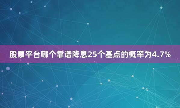 股票平台哪个靠谱降息25个基点的概率为4.7%