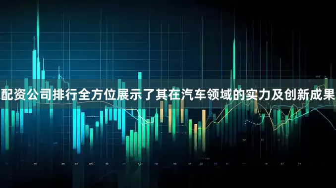配资公司排行全方位展示了其在汽车领域的实力及创新成果