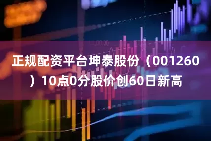 正规配资平台坤泰股份（001260）10点0分股价创60日新高