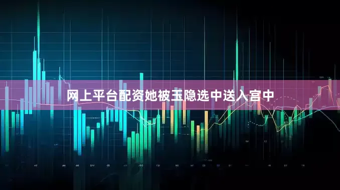 网上平台配资她被玉隐选中送入宫中