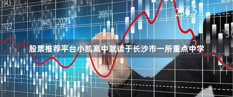 股票推荐平台小凯高中就读于长沙市一所重点中学