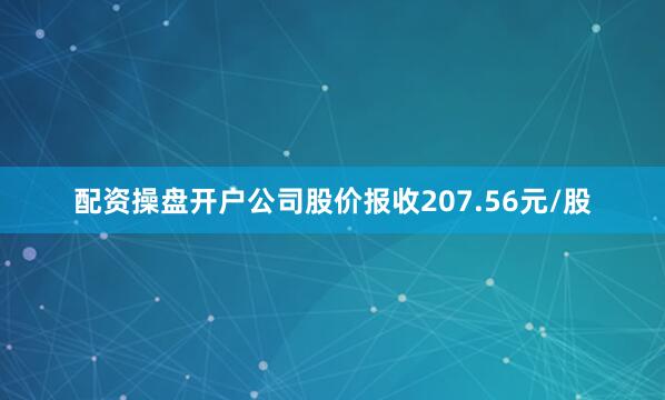 配资操盘开户公司股价报收207.56元/股