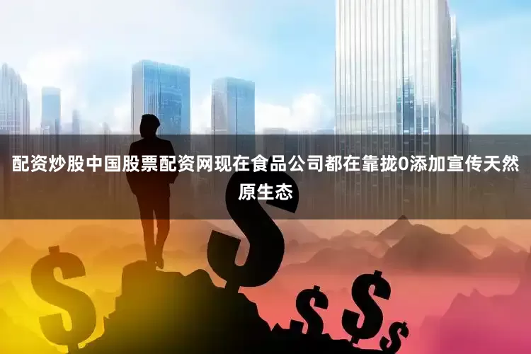 配资炒股中国股票配资网现在食品公司都在靠拢0添加宣传天然原生态