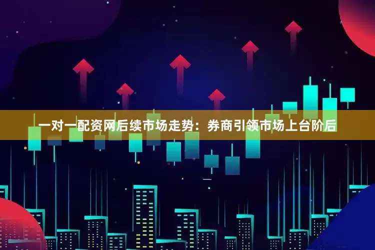 一对一配资网后续市场走势：券商引领市场上台阶后