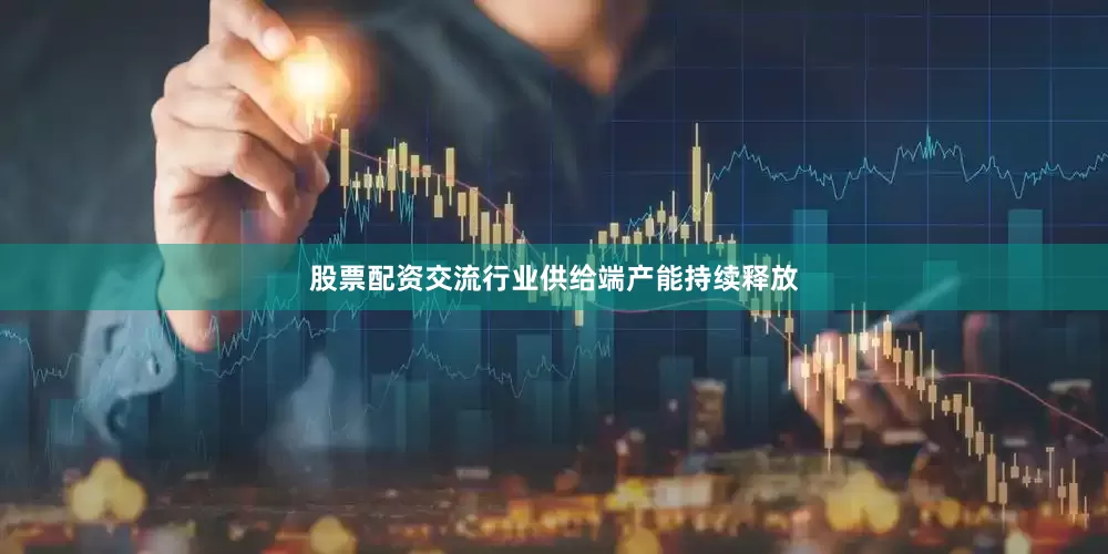股票配资交流行业供给端产能持续释放