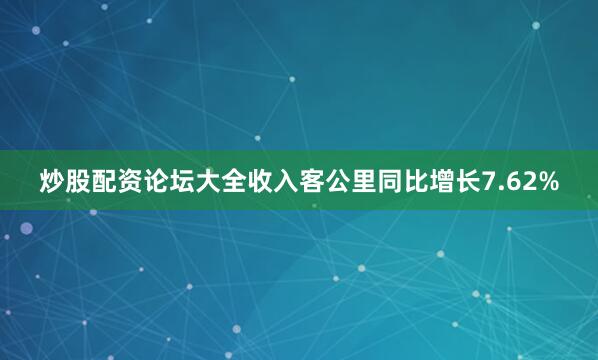 炒股配资论坛大全收入客公里同比增长7.62%