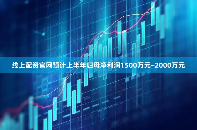 线上配资官网预计上半年归母净利润1500万元~2000万元