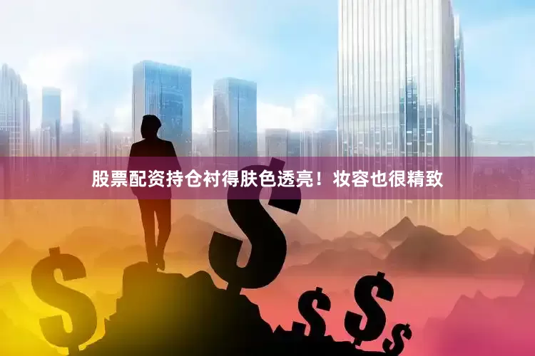 股票配资持仓衬得肤色透亮！妆容也很精致