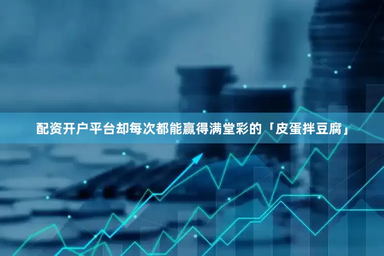 配资开户平台却每次都能赢得满堂彩的「皮蛋拌豆腐」