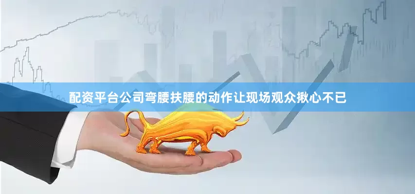 配资平台公司弯腰扶腰的动作让现场观众揪心不已