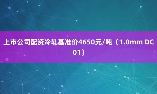 上市公司配资冷轧基准价4650元/吨（1.0mm DC01）