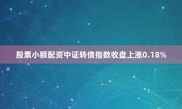 股票小额配资　　中证转债指数收盘上涨0.18%