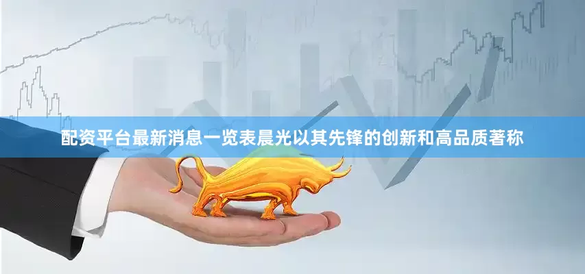 配资平台最新消息一览表晨光以其先锋的创新和高品质著称