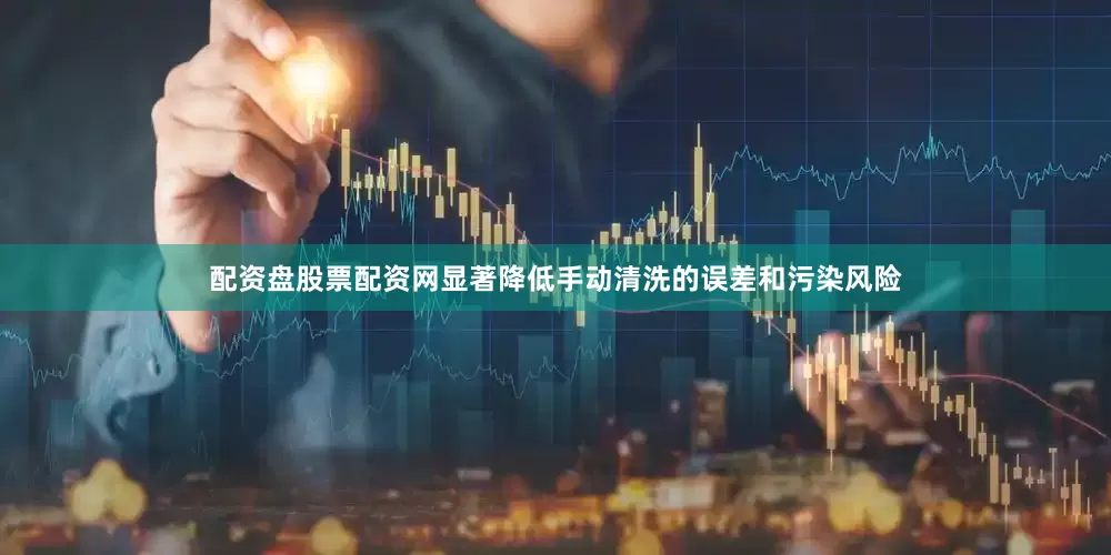 配资盘股票配资网显著降低手动清洗的误差和污染风险