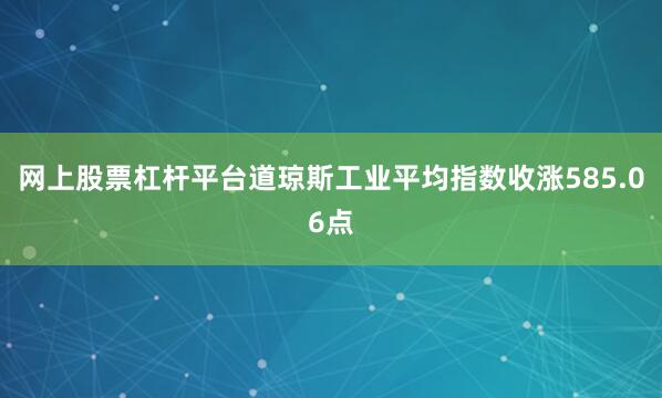 网上股票杠杆平台道琼斯工业平均指数收涨585.06点